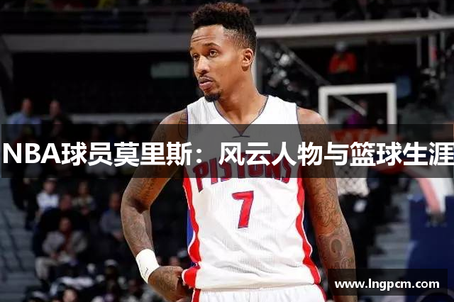 NBA球员莫里斯：风云人物与篮球生涯