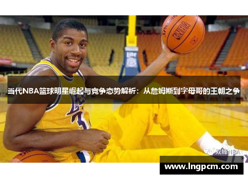 当代NBA篮球明星崛起与竞争态势解析：从詹姆斯到字母哥的王朝之争